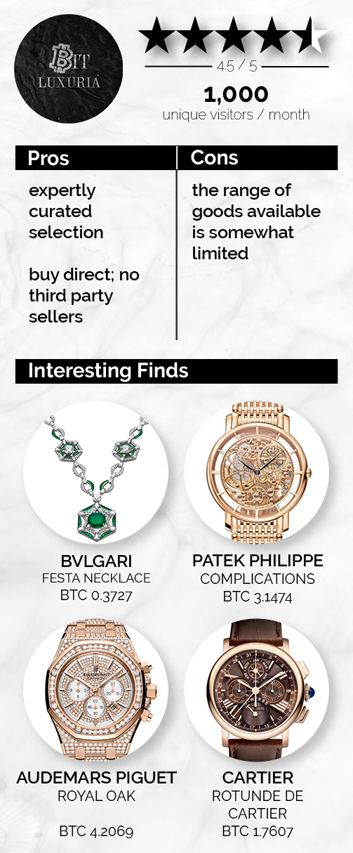 Infographic: BitLuxuria 4.5/5 Star Rating. One-thousand unique visitors per month. Pros: 1 expertly curated selction, and 2 buy direct with no third party sellers. Cons: the range of goods available is somewhat limited. Interesting Finds from Bit Luxuria: Number 1: A silver necklace with GIANT green gemstones that looks like it might be fit for royalty (BVLGARI Festa Necklace for 0.3727 Bitcoin). Number 2: A watch made of solid with highly intricate gearing visible behind the round face (Patek Philippe Complications for 3.1474 Bitcoin). Number 3: A sporty looking luxury watch that has every square inch covered in small diamonds (Audemars Piguet Royal Oak 4.269 Bitcoin). Number 4: A very classy but understated gold watch with a round brown face and brown leather straps that looks like it would be right at home in an old cigar-tasting room (Cartier Rotunde de Cartier for 1.7607 Bitcoin).